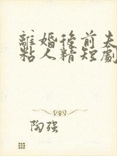 离婚后前夫秒变粘人精短剧全集免费观看