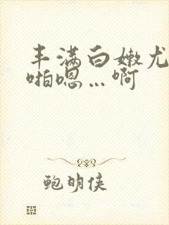 丰满白嫩尤物啪啪嗯…啊
