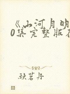 《山河月明》80集完整版在哪看?