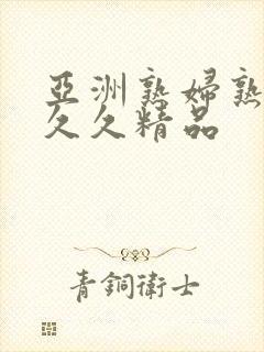亚洲熟妇熟女久久久精品