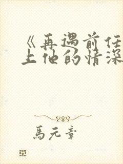 《再遇前任,恋上他的情深》