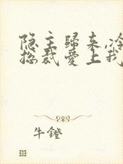 隐主归来,冷艳总裁爱上我短剧在线观看