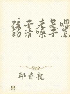 孩子老是嗯嗯嗯的清嗓子怎么办