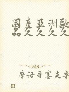 国产亚洲欧美精品久久久久