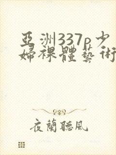 亚洲337p少妇裸体艺术封面