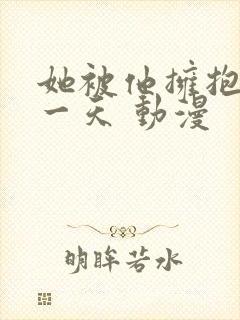 她被他拥抱的那一天 动漫