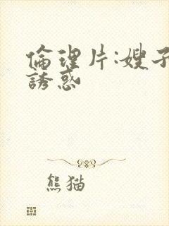 伦理片:嫂子的诱惑
