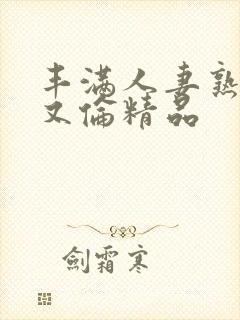 丰满人妻熟女乱又伦精品