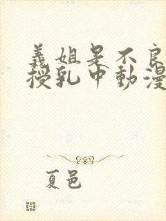 义姐是不良妈妈授乳中动漫免费在线观看