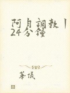 阿月调教丨vk24分钟