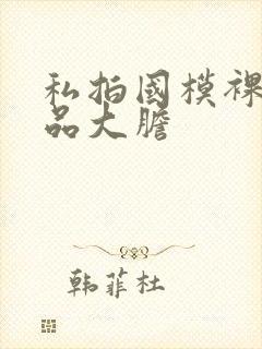 私拍国模裸体极品大胆