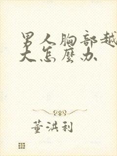 男人胸部越来越大怎么办