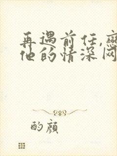 再遇前任,恋上他的情深网盘封面