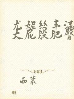 尤妮丝丰满翘臀大屁股肥臀