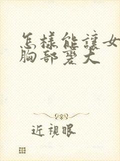 怎样能让女人的胸部变大