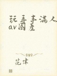 玩弄丰满人妻大av国产