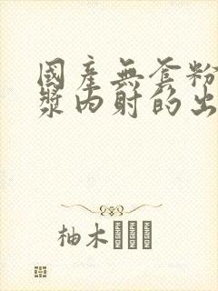 国产无套粉嫩白浆内射的出处封面