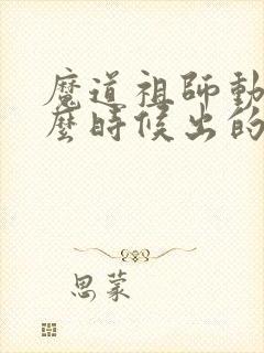 魔道祖师动漫什么时候出的