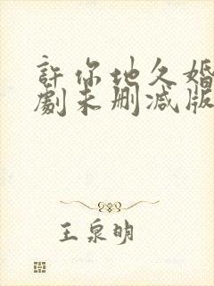 许你地久婚长短剧未删减版