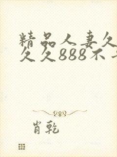 精品人妻久久久久久888不卡