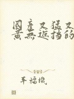 国产又猛又爽又黄无遮挡的视频
