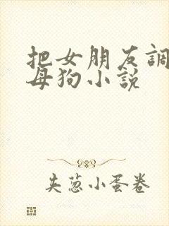 把女朋友调教成母狗小说