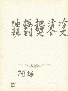 他总把清冷老婆亲到哭全文免费阅读