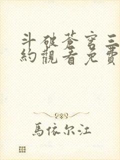斗破苍穹三年之约观看免费完整观看