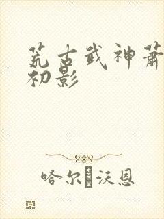 荒古武神萧云凰初影