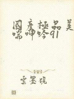 国产极品美女娇喘呻吟91