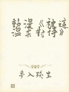 动漫《被这么的温柔对待》