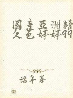 国产亚洲精品久久色婷婷99精品