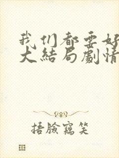 我们都要好好的大结局剧情