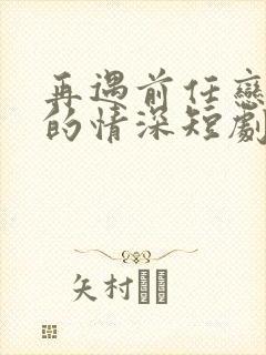 再遇前任恋上他的情深短剧免费观看大结局封面