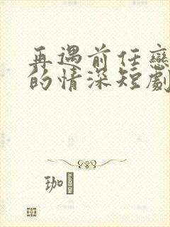 再遇前任恋上他的情深短剧在线观看