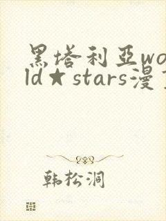 黑塔利亚world☆stars漫画免费全集