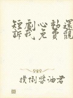 短剧心动还请告诉我免费观看全集高清