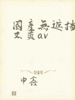 国产无遮挡又黄又爽av
