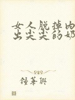 女人脱掉内衣露出尖尖的奶头