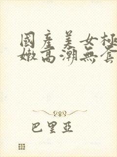 国产美女极品粉嫩高潮无套