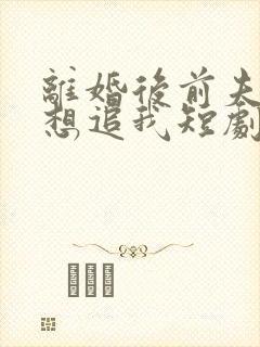 离婚后前夫总是想追我短剧免费观看