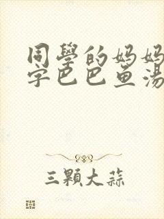 同学的妈妈3中字巴巴鱼汤饭惹