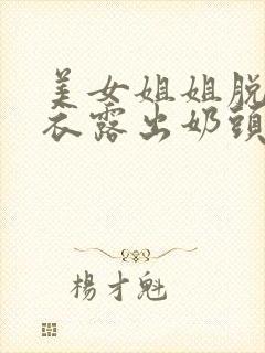 美女姐姐脱了内衣露出奶头给我玩