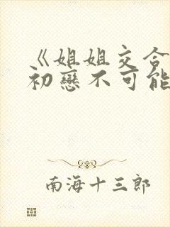 《姐姐交合我的初恋不可能是亲姐姐》