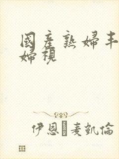 国产熟妇丰满熟妇视