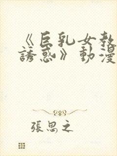 《巨乳女教师の诱惑》动漫在线观看