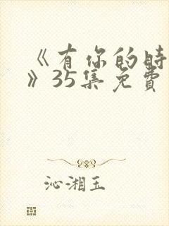 《有你的时光里》35集免费观看