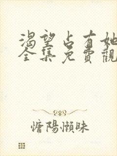 渴望占有她漫画全集免费观看下拉式