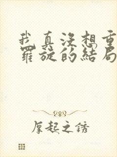 我真没想重生啊罗旋的结局
