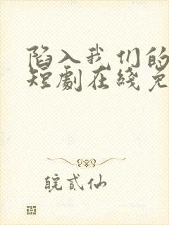 陷入我们的热恋短剧在线免费看